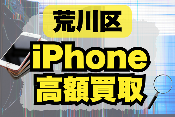 荒川区のiPhone買取店ランキング15選！おすすめの高価買取店はどこがいい？