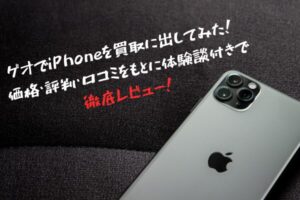 ゲオでiPhoneを買取に出してみた! 価格・評判・口コミをもとに体験談付きで徹底レビュー!