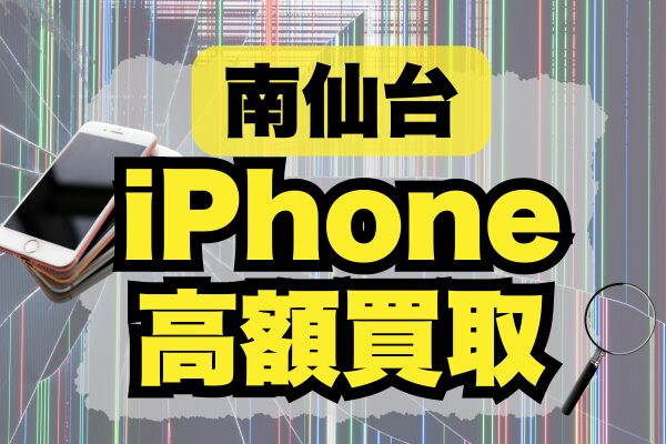 南仙台のiPhone買取ショップランキング10選！高価買取ならどこがおすすめ？