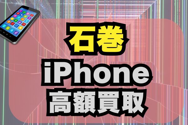 石巻でiPhoneを高く売りたい方必見！高価買取店ランキング15選【2025年版】