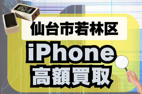 仙台市若林区でiPhoneの高額買取店おすすめ6選！高値で売るならどこがいい？
