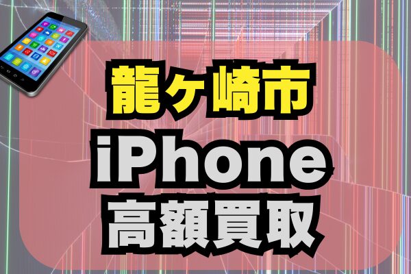 龍ヶ崎市のiPhone買取おすすめ8選｜高額査定に強い人気店ランキング